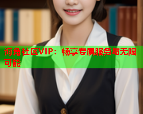 海角社区VIP：畅享专属服务与无限可能  第1张