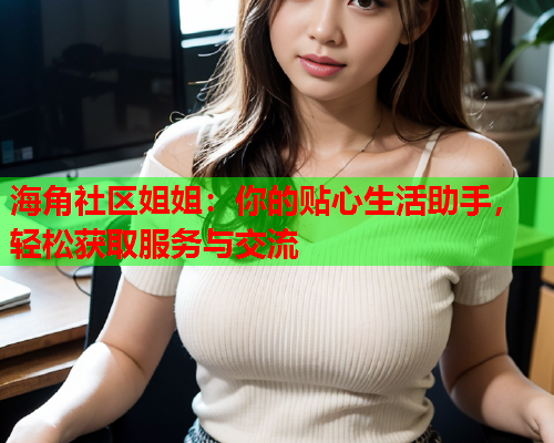 海角社区姐姐：你的贴心生活助手，轻松获取服务与交流  第1张