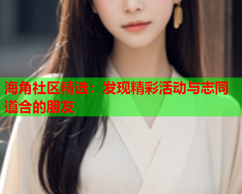 海角社区精选：发现精彩活动与志同道合的朋友  第1张