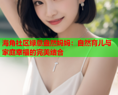 海角社区绿意盎然妈妈：自然育儿与家庭幸福的完美结合  第1张