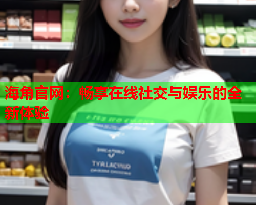 海角官网：畅享在线社交与娱乐的全新体验  第1张