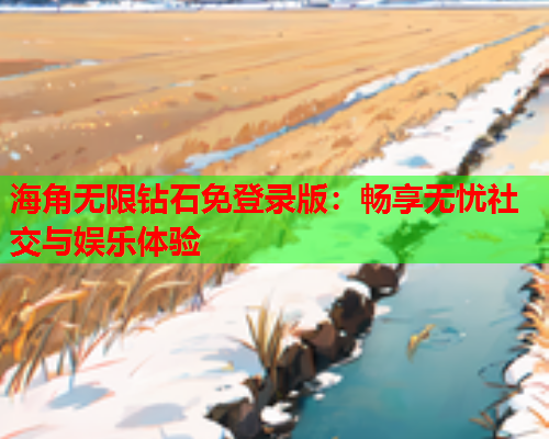 海角无限钻石免登录版：畅享无忧社交与娱乐体验  第1张