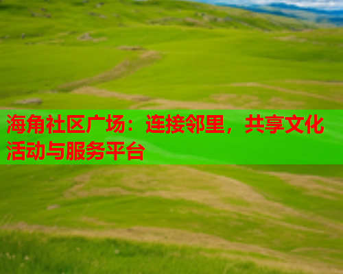 海角社区广场：连接邻里，共享文化活动与服务平台  第1张