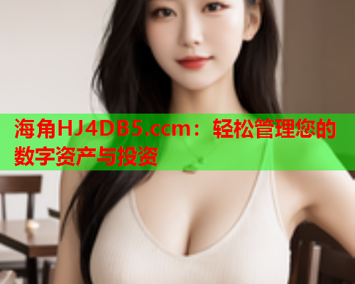 海角HJ4DB5.ccm：轻松管理您的数字资产与投资  第1张