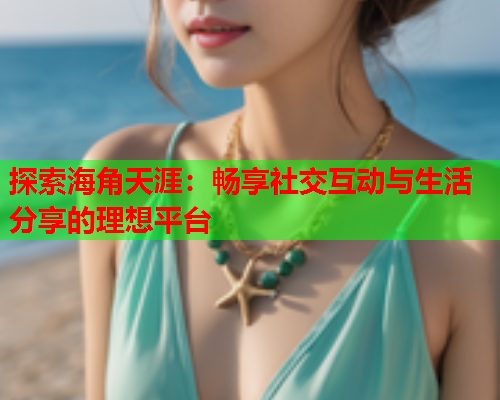 探索海角天涯：畅享社交互动与生活分享的理想平台  第1张