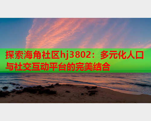 探索海角社区hj3802：多元化人口与社交互动平台的完美结合  第1张