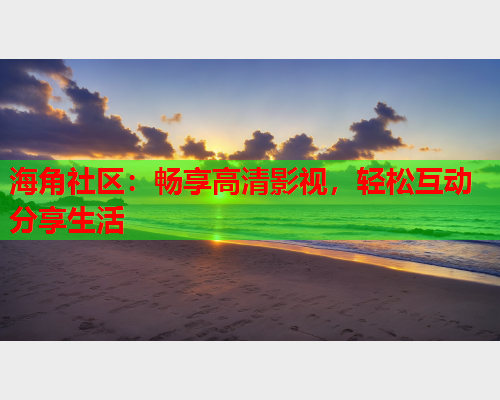 海角社区：畅享高清影视，轻松互动分享生活  第1张