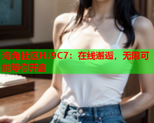 海角社区HJ9C7：在线邂逅，无限可能等你开启  第2张