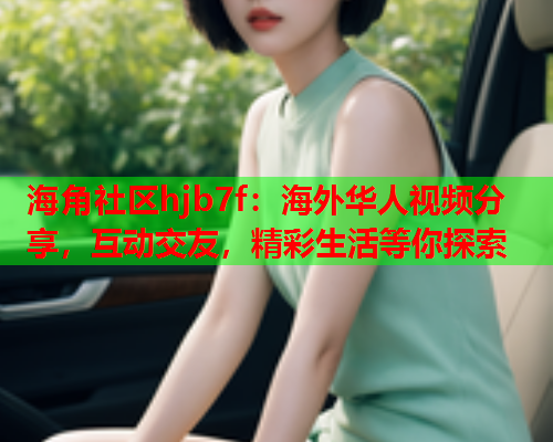 海角社区hjb7f：海外华人视频分享，互动交友，精彩生活等你探索  第2张