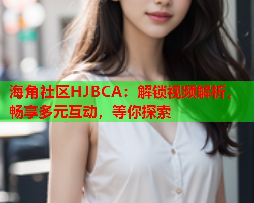 海角社区HJBCA：解锁视频解析，畅享多元互动，等你探索  第1张