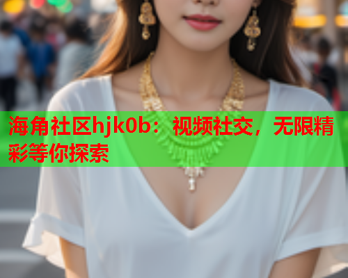 海角社区hjk0b：视频社交，无限精彩等你探索  第1张