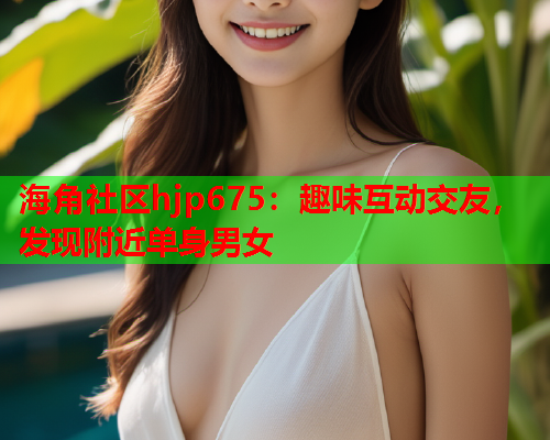 海角社区hjp675：趣味互动交友，发现附近单身男女  第1张